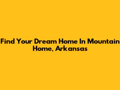 Find Your Dream Home In Mountain Home, Arkansas