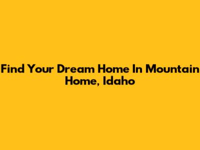 Find Your Dream Home In Mountain Home, Idaho