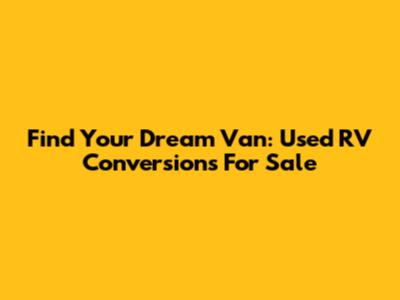 Find Your Dream Van: Used RV Conversions For Sale