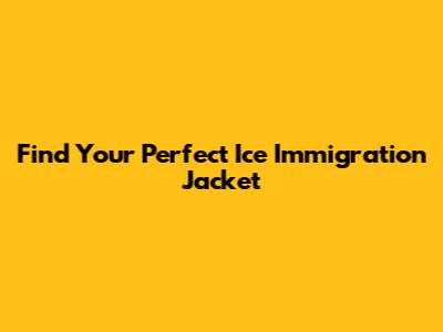Find Your Perfect Ice Immigration Jacket