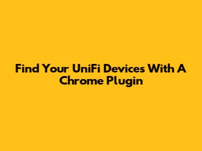 Find Your UniFi Devices With A Chrome Plugin