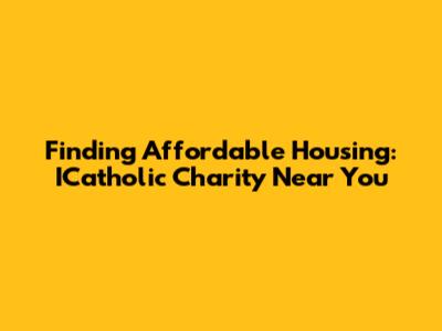 Finding Affordable Housing: ICatholic Charity Near You