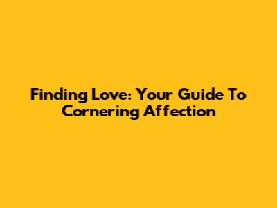 Finding Love: Your Guide To Cornering Affection