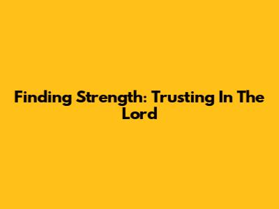 Finding Strength: Trusting In The Lord