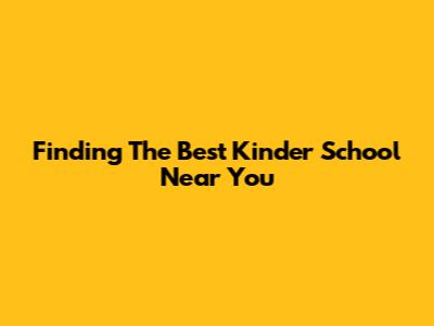 Finding The Best Kinder School Near You