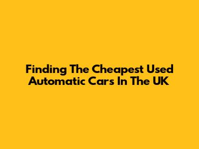 Finding The Cheapest Used Automatic Cars In The UK