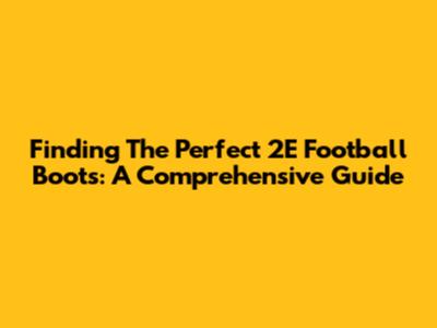 Finding The Perfect 2E Football Boots: A Comprehensive Guide