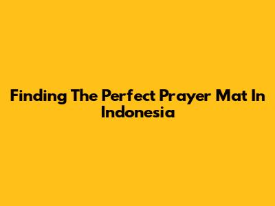 Finding The Perfect Prayer Mat In Indonesia