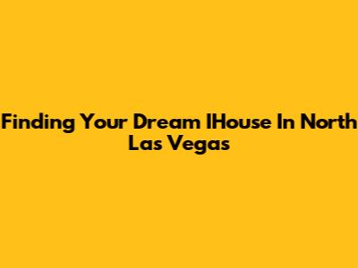 Finding Your Dream IHouse In North Las Vegas