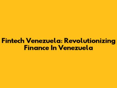 Fintech Venezuela: Revolutionizing Finance In Venezuela