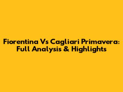 Fiorentina Vs Cagliari Primavera: Full Analysis & Highlights