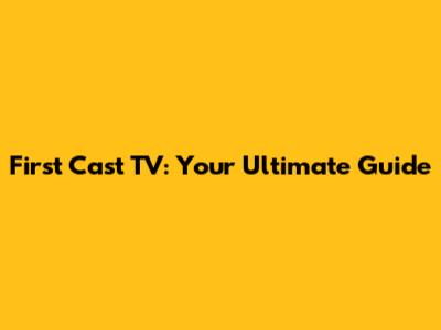 First Cast TV: Your Ultimate Guide