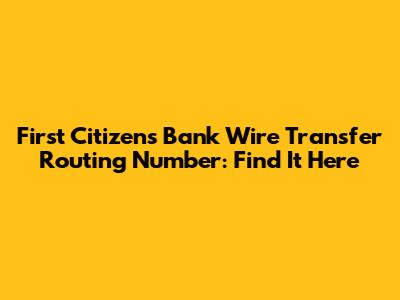 First Citizens Bank Wire Transfer Routing Number: Find It Here