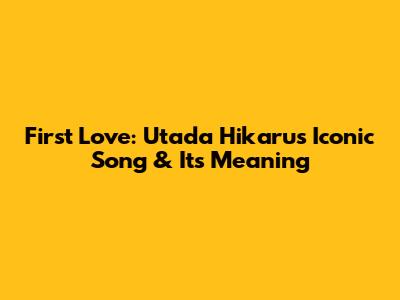 First Love: Utada Hikaru's Iconic Song & Its Meaning