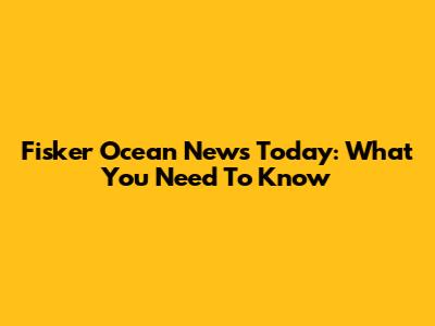 Fisker Ocean News Today: What You Need To Know
