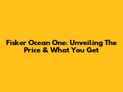 Fisker Ocean One: Unveiling The Price & What You Get