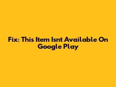 Fix: 'This Item Isn't Available' On Google Play