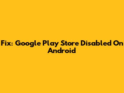 Fix: Google Play Store Disabled On Android