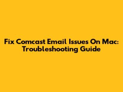 Fix Comcast Email Issues On Mac: Troubleshooting Guide