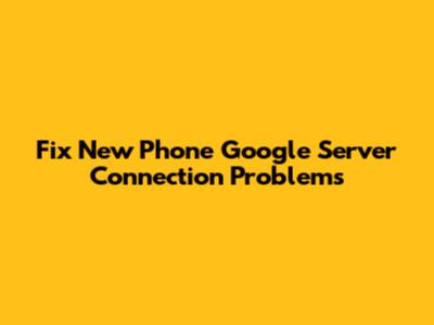 Fix New Phone Google Server Connection Problems