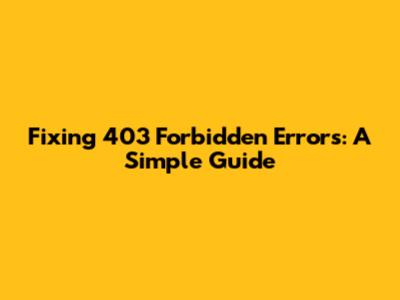 Fixing 403 Forbidden Errors: A Simple Guide
