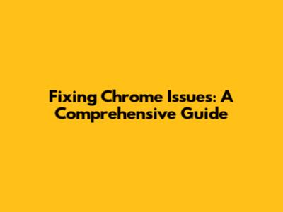 Fixing Chrome Issues: A Comprehensive Guide