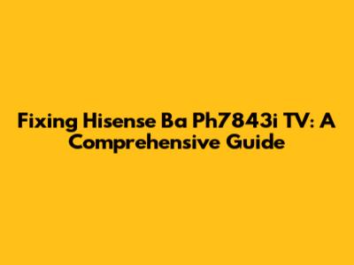 Fixing Hisense Ba Ph7843i TV: A Comprehensive Guide