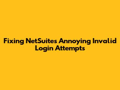 Fixing NetSuite's Annoying Invalid Login Attempts