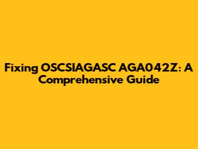 Fixing OSCSIAGASC AGA042Z: A Comprehensive Guide