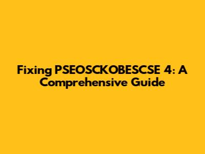 Fixing PSEOSCKOBESCSE 4: A Comprehensive Guide