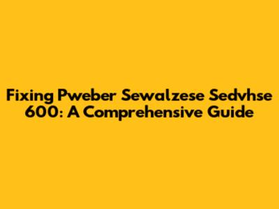 Fixing Pweber Sewalzese Sedvhse 600: A Comprehensive Guide
