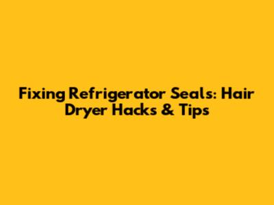 Fixing Refrigerator Seals: Hair Dryer Hacks & Tips