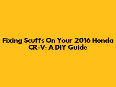 Fixing Scuffs On Your 2016 Honda CR-V: A DIY Guide