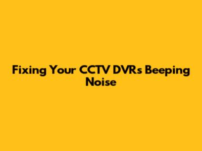 Fixing Your CCTV DVR's Beeping Noise