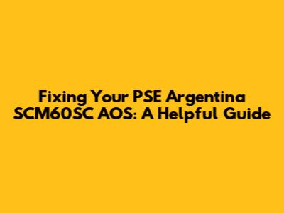 Fixing Your PSE Argentina SCM60SC AOS: A Helpful Guide