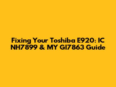 Fixing Your Toshiba E920: IC NH7899 & MY GI7863 Guide