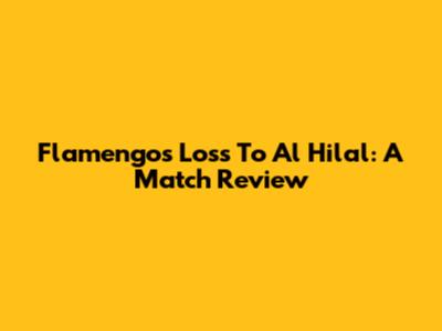 Flamengo's Loss To Al Hilal: A Match Review