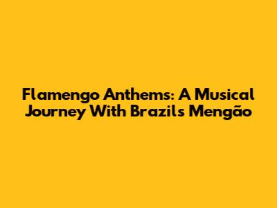 Flamengo Anthems: A Musical Journey With Brazil's Mengão