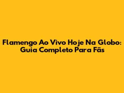 Flamengo Ao Vivo Hoje Na Globo: Guia Completo Para Fãs
