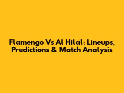 Flamengo Vs Al Hilal: Lineups, Predictions & Match Analysis