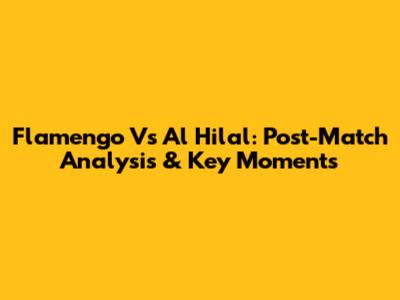 Flamengo Vs Al Hilal: Post-Match Analysis & Key Moments