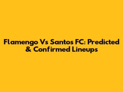 Flamengo Vs Santos FC: Predicted & Confirmed Lineups