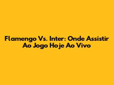 Flamengo Vs. Inter: Onde Assistir Ao Jogo Hoje Ao Vivo