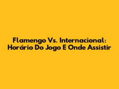 Flamengo Vs. Internacional: Horário Do Jogo E Onde Assistir