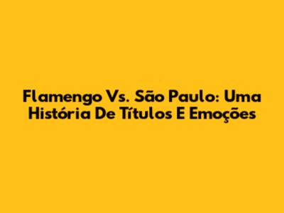 Flamengo Vs. São Paulo: Uma História De Títulos E Emoções