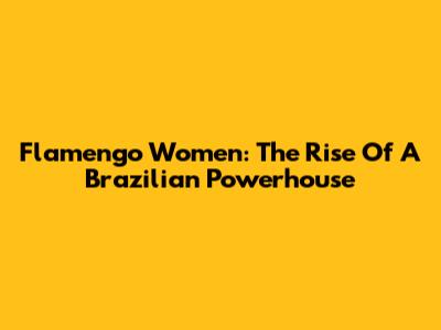 Flamengo Women: The Rise Of A Brazilian Powerhouse
