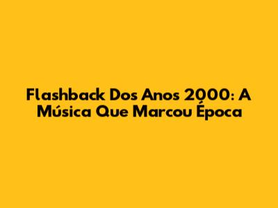 Flashback Dos Anos 2000: A Música Que Marcou Época