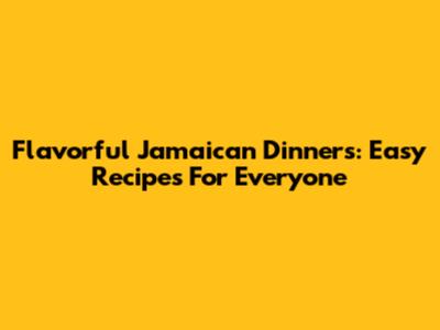 Flavorful Jamaican Dinners: Easy Recipes For Everyone