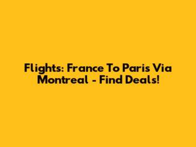 Flights: France To Paris Via Montreal - Find Deals!