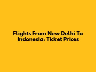 Flights From New Delhi To Indonesia: Ticket Prices